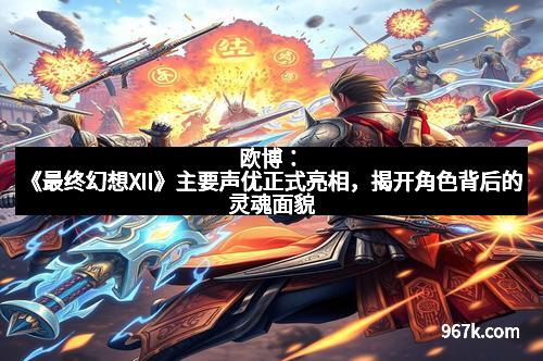 欧博：《最终幻想XII》主要声优正式亮相，揭开角色背后的灵魂面貌