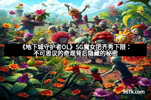 《地下城守护者OL》SG魔女团齐秀下限：不可思议的奇观背后隐藏的秘密