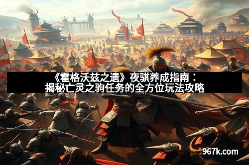 《霍格沃兹之遗》夜骐养成指南：揭秘亡灵之驹任务的全方位玩法攻略