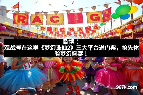 欧博：观战号在这里《梦幻诛仙2》三大平台送门票，抢先体验梦幻盛宴！